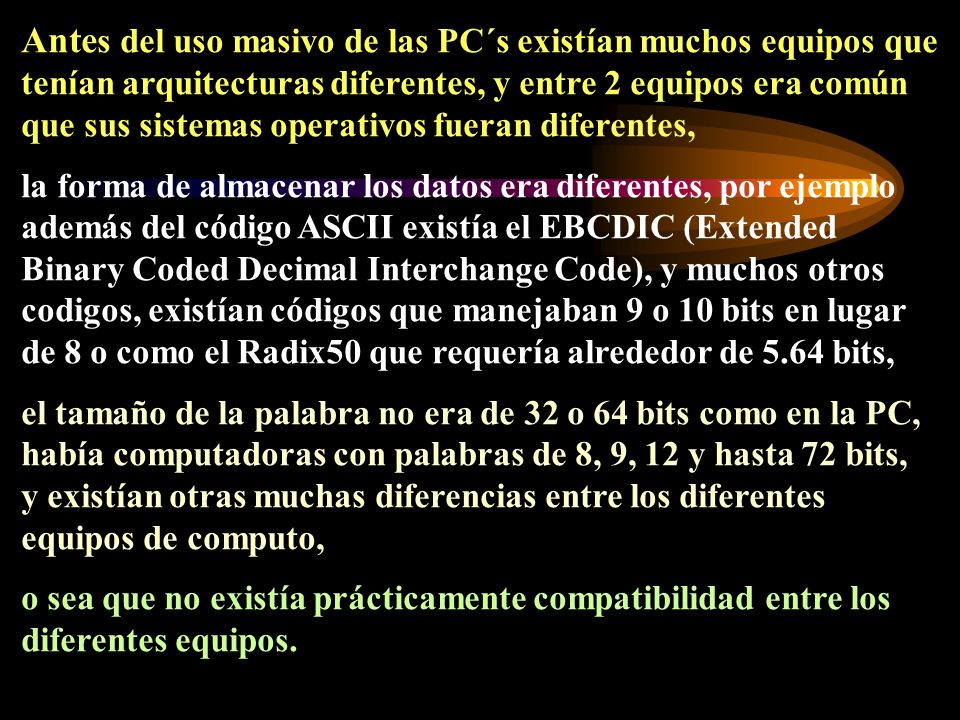 Antes del uso masivo de las PC´s existían muchos equipos que tenían arquitecturas diferentes, y entre 2 equipos era común que sus sistemas operativos fueran diferentes,