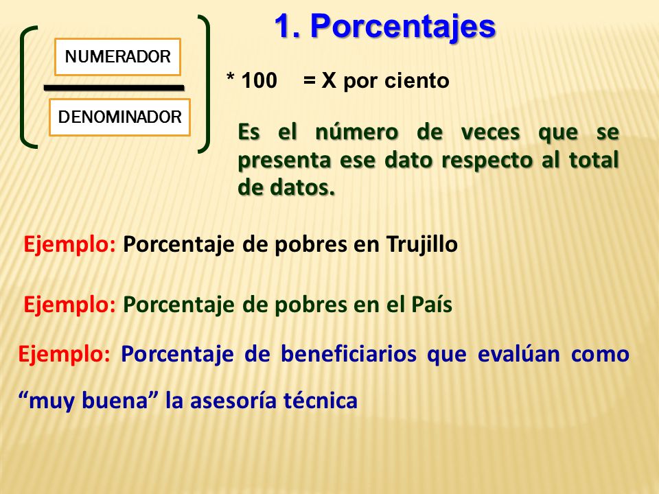 1. Porcentajes NUMERADOR. * 100. = X por ciento. DENOMINADOR. Es el número de veces que se presenta ese dato respecto al total de datos.