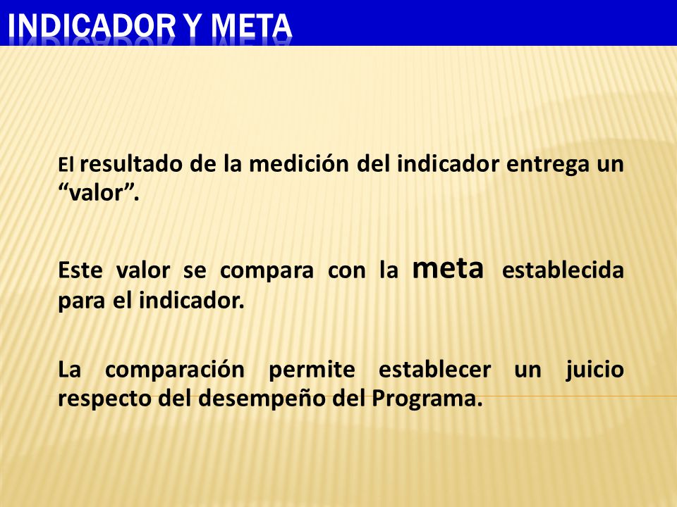 Indicador y meta El resultado de la medición del indicador entrega un valor . Este valor se compara con la meta establecida para el indicador.