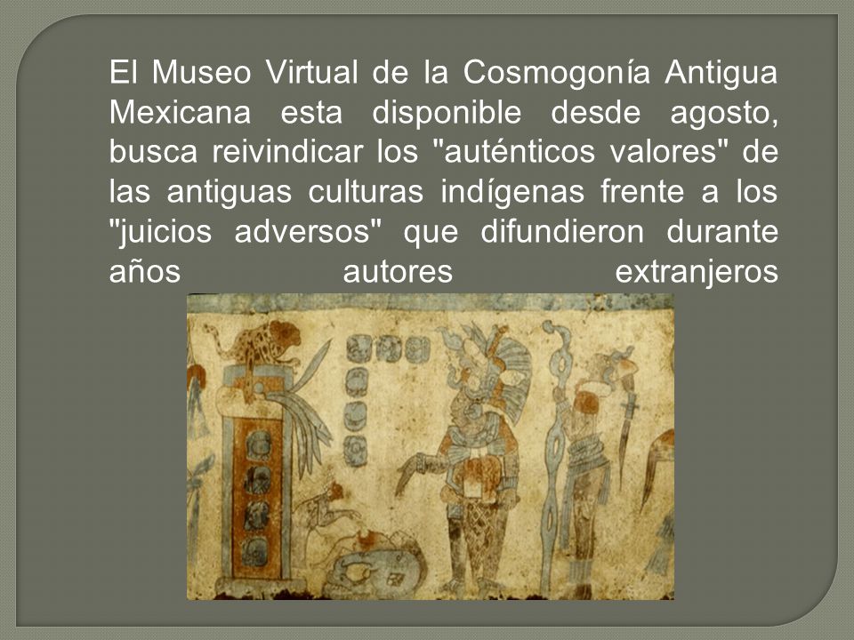 El Museo Virtual de la Cosmogonía Antigua Mexicana esta disponible desde agosto, busca reivindicar los auténticos valores de las antiguas culturas indígenas frente a los juicios adversos que difundieron durante años autores extranjeros
