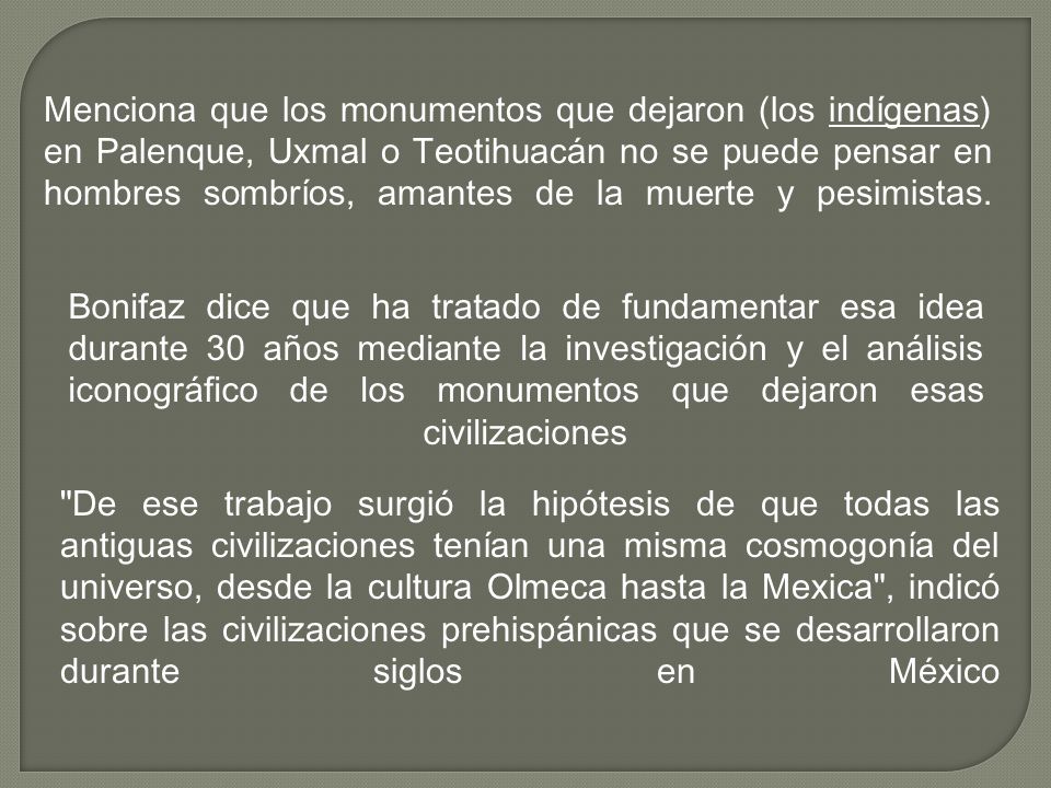 Menciona que los monumentos que dejaron (los indígenas) en Palenque, Uxmal o Teotihuacán no se puede pensar en hombres sombríos, amantes de la muerte y pesimistas.