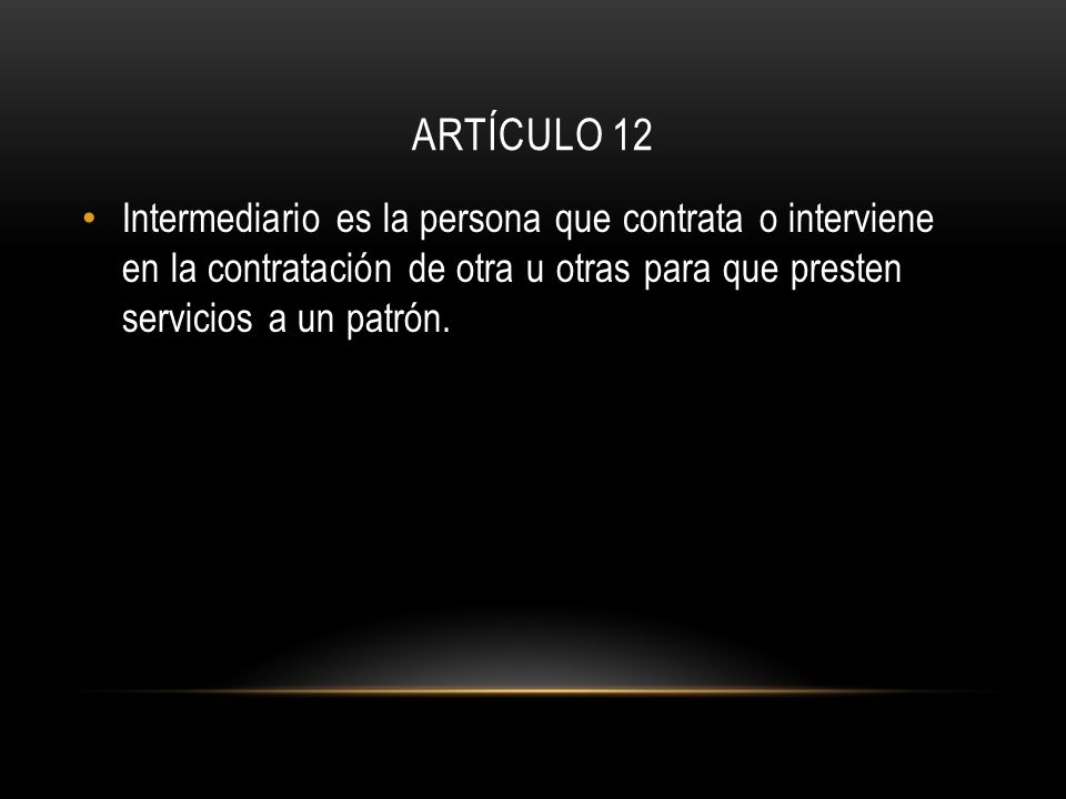 ARTÍCULO 12 Intermediario es la persona que contrata o interviene en la contratación de otra u otras para que presten servicios a un patrón.