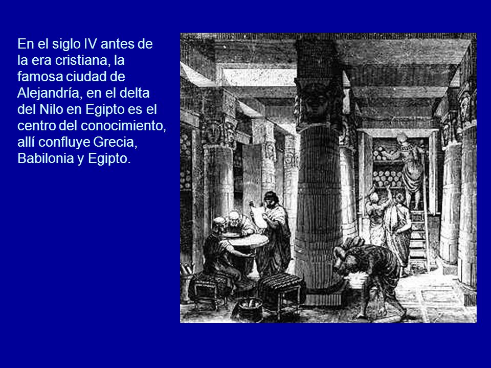 En el siglo IV antes de la era cristiana, la famosa ciudad de Alejandría, en el delta del Nilo en Egipto es el centro del conocimiento, allí confluye Grecia, Babilonia y Egipto.
