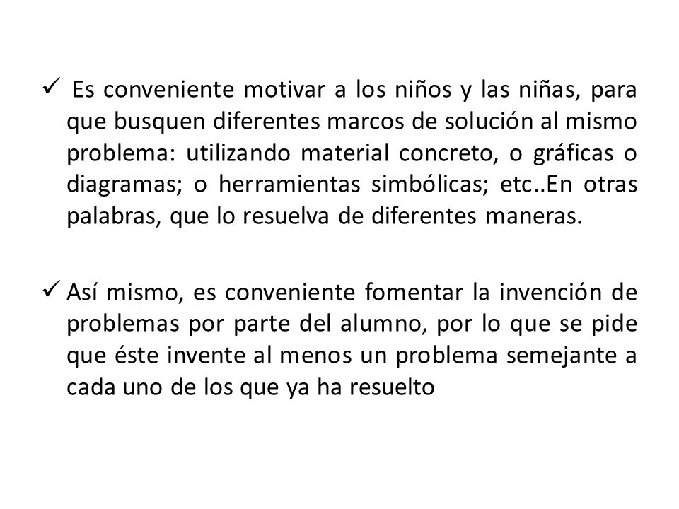 Es conveniente motivar a los niños y las niñas, para que busquen diferentes marcos de solución al mismo problema: utilizando material concreto, o gráficas o diagramas; o herramientas simbólicas; etc..En otras palabras, que lo resuelva de diferentes maneras.