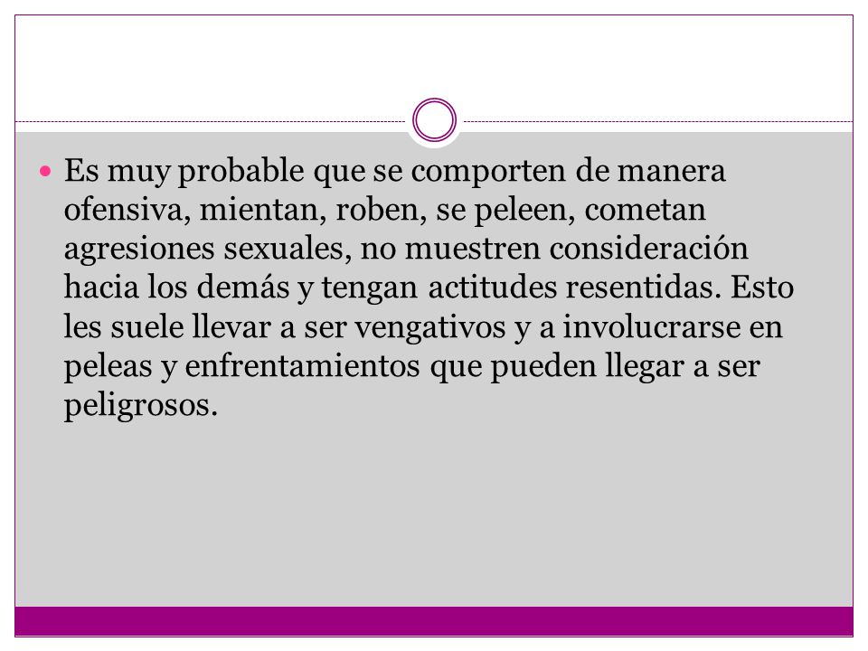 Es muy probable que se comporten de manera ofensiva, mientan, roben, se peleen, cometan agresiones sexuales, no muestren consideración hacia los demás y tengan actitudes resentidas.