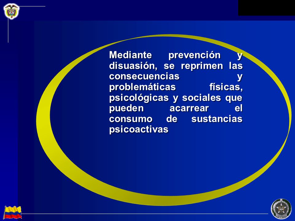 Mediante prevención y disuasión, se reprimen las consecuencias y problemáticas físicas, psicológicas y sociales que pueden acarrear el consumo de sustancias psicoactivas