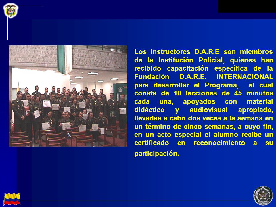 Los instructores D.A.R.E son miembros de la Institución Policial, quienes han recibido capacitación específica de la Fundación D.A.R.E.