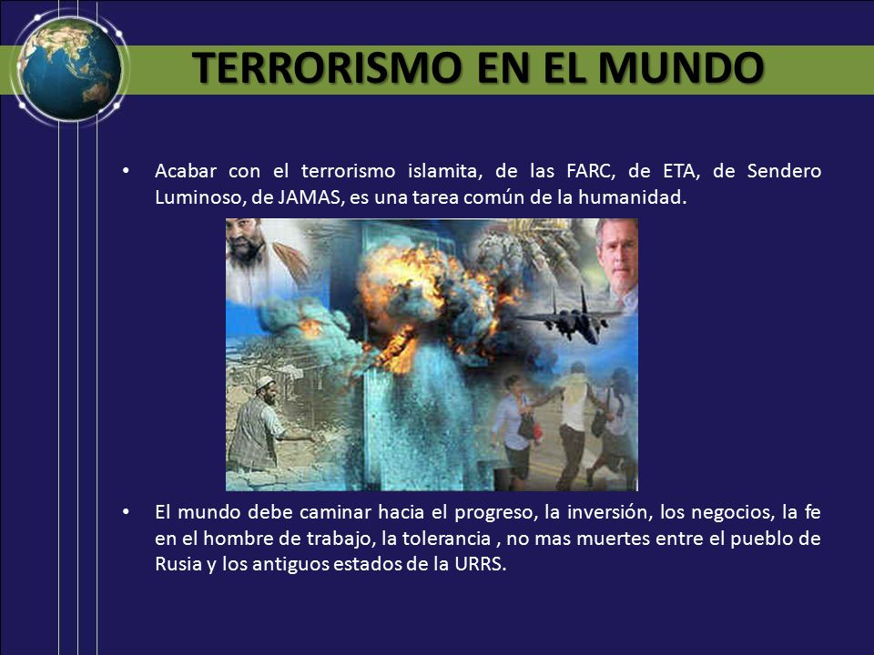 TERRORISMO EN EL MUNDO Acabar con el terrorismo islamita, de las FARC, de ETA, de Sendero Luminoso, de JAMAS, es una tarea común de la humanidad.