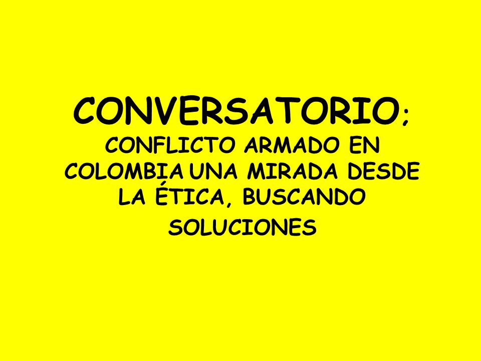 CONVERSATORIO; CONFLICTO ARMADO EN COLOMBIA UNA MIRADA DESDE LA ÉTICA, BUSCANDO SOLUCIONES