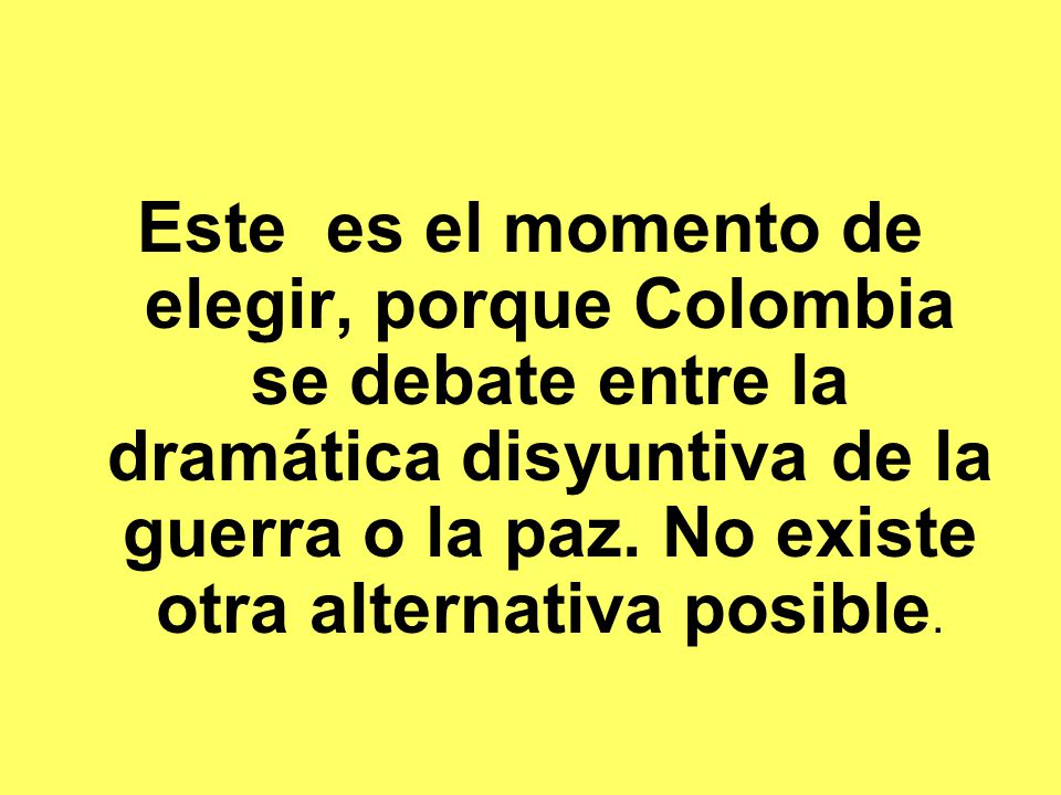 Este es el momento de elegir, porque Colombia se debate entre la dramática disyuntiva de la guerra o la paz.