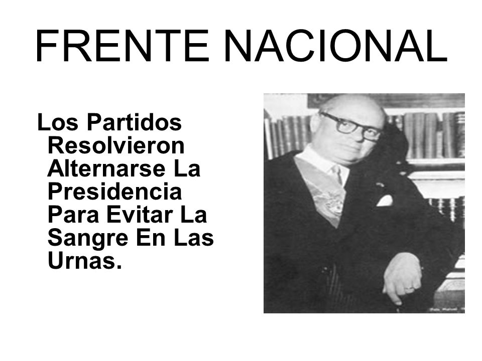 FRENTE NACIONAL Los Partidos Resolvieron Alternarse La Presidencia Para Evitar La Sangre En Las Urnas.