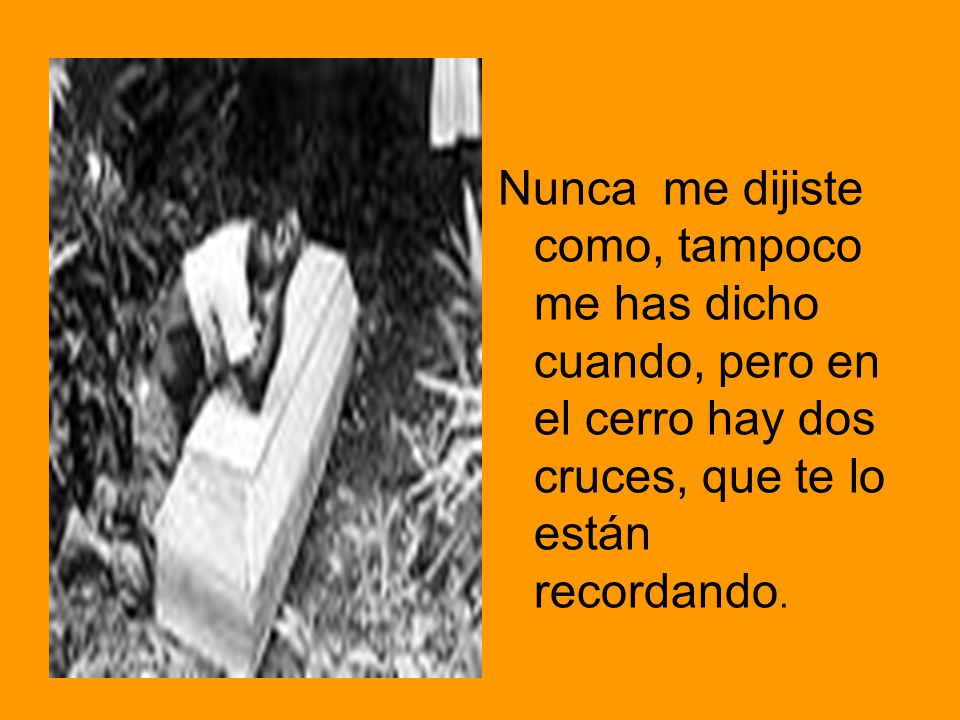 Nunca me dijiste como, tampoco me has dicho cuando, pero en el cerro hay dos cruces, que te lo están recordando.