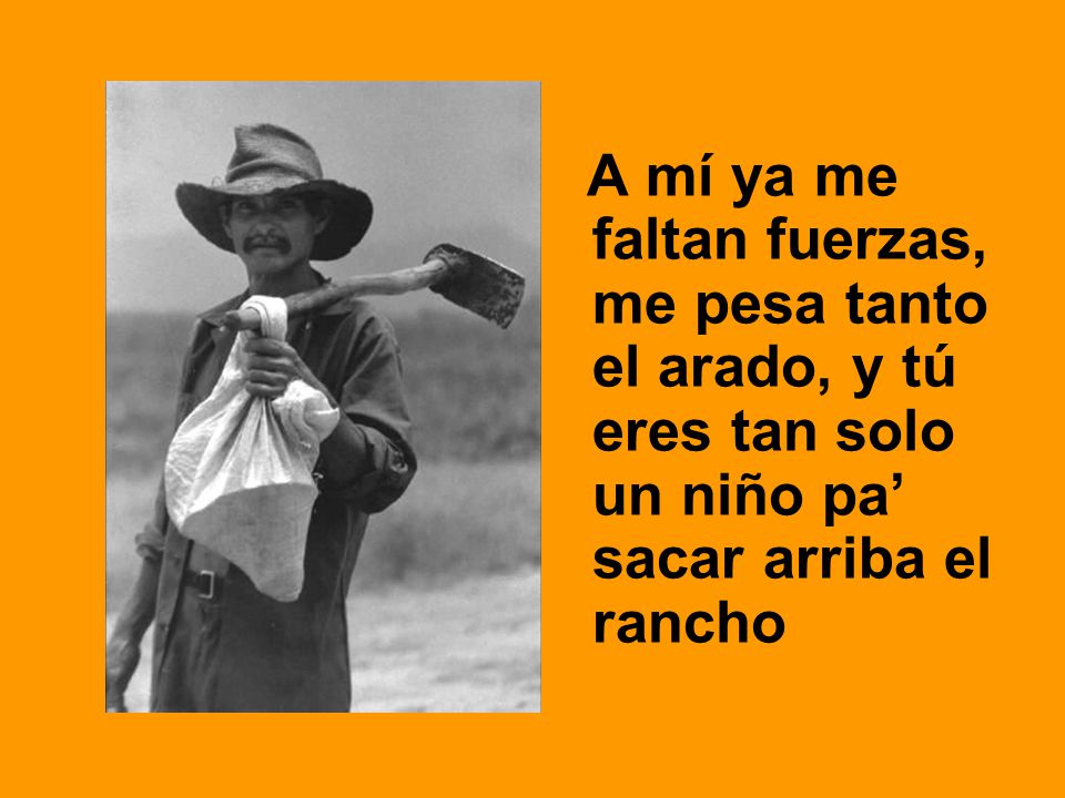 A mí ya me faltan fuerzas, me pesa tanto el arado, y tú eres tan solo un niño pa’ sacar arriba el rancho