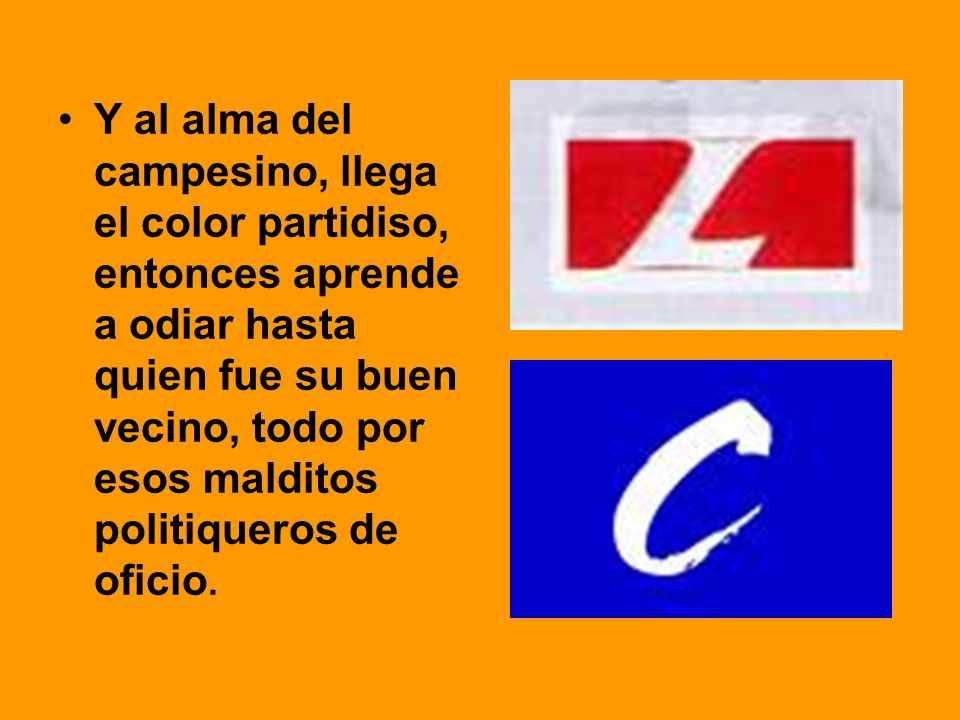 Y al alma del campesino, llega el color partidiso, entonces aprende a odiar hasta quien fue su buen vecino, todo por esos malditos politiqueros de oficio.