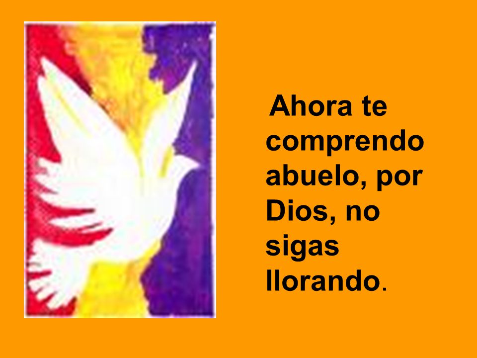 Ahora te comprendo abuelo, por Dios, no sigas llorando.