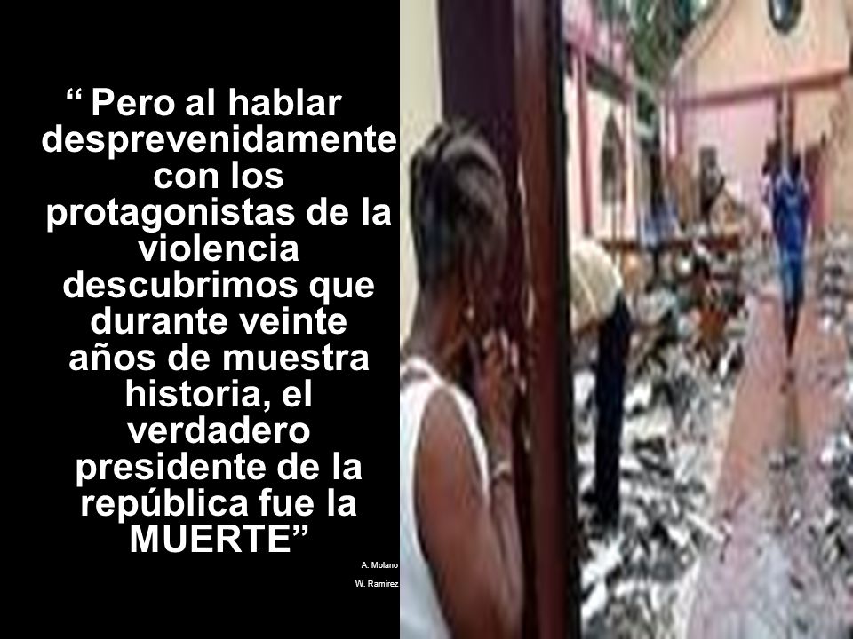Pero al hablar desprevenidamente con los protagonistas de la violencia descubrimos que durante veinte años de muestra historia, el verdadero presidente de la república fue la MUERTE