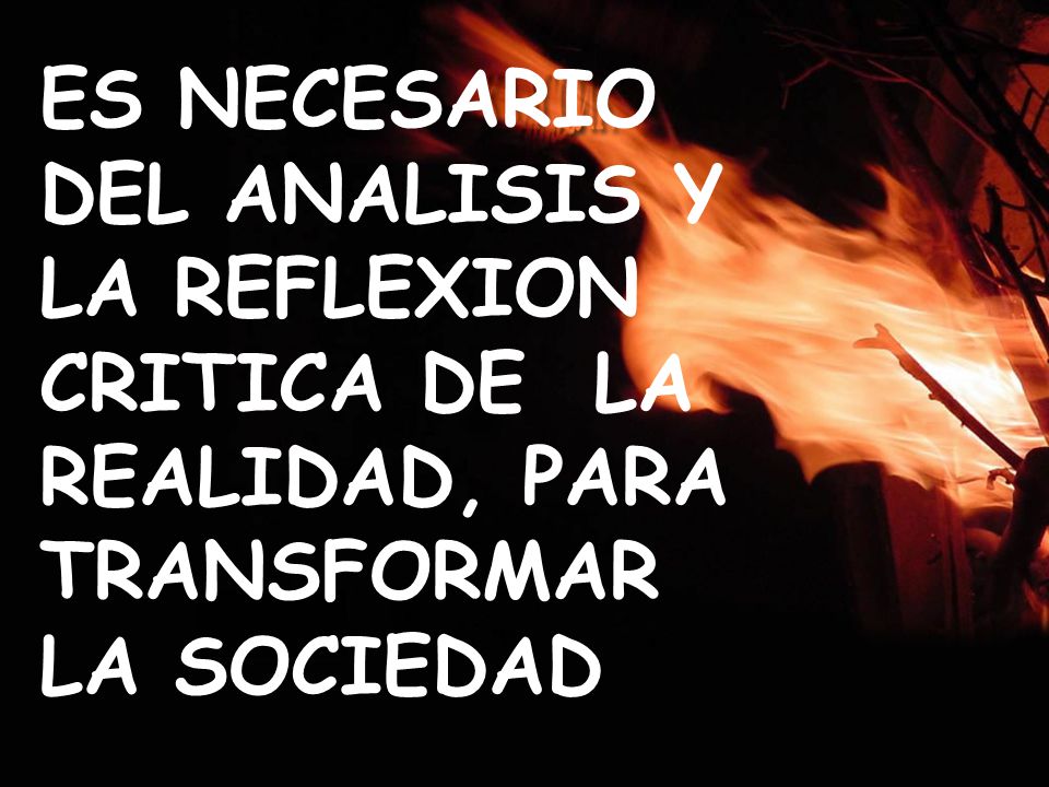 ES NECESARIO DEL ANALISIS Y LA REFLEXION CRITICA DE LA REALIDAD, PARA TRANSFORMAR LA SOCIEDAD