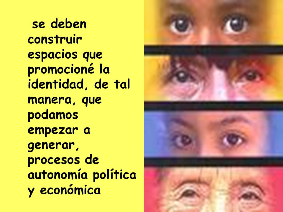 se deben construir espacios que promocioné la identidad, de tal manera, que podamos empezar a generar, procesos de autonomía política y económica