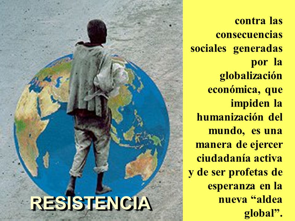 contra las consecuencias sociales generadas por la globalización económica, que impiden la humanización del mundo, es una manera de ejercer ciudadanía activa y de ser profetas de esperanza en la nueva aldea global .