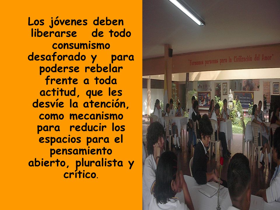 Los jóvenes deben liberarse de todo consumismo desaforado y para poderse rebelar frente a toda actitud, que les desvíe la atención, como mecanismo para reducir los espacios para el pensamiento abierto, pluralista y crítico.