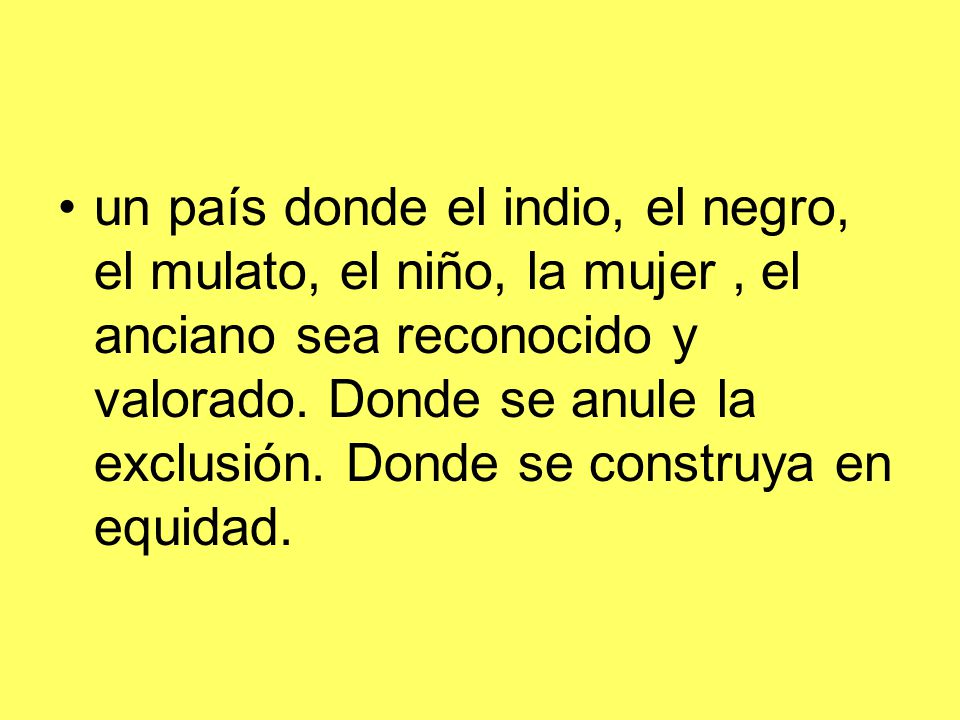 un país donde el indio, el negro, el mulato, el niño, la mujer , el anciano sea reconocido y valorado.