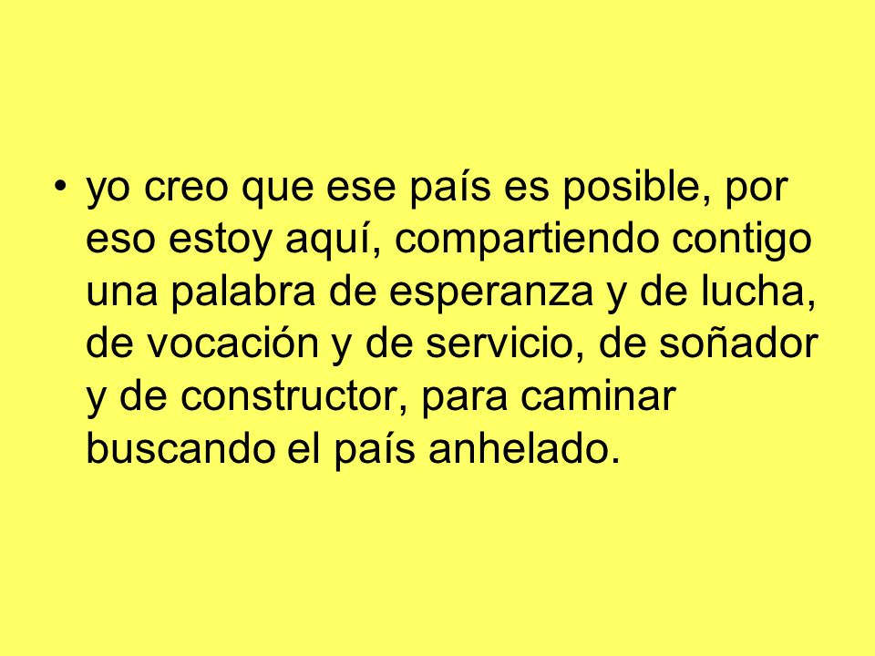 yo creo que ese país es posible, por eso estoy aquí, compartiendo contigo una palabra de esperanza y de lucha, de vocación y de servicio, de soñador y de constructor, para caminar buscando el país anhelado.