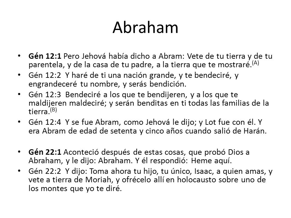 Abraham Gén 12:1 Pero Jehová había dicho a Abram: Vete de tu tierra y de tu parentela, y de la casa de tu padre, a la tierra que te mostraré.(A)