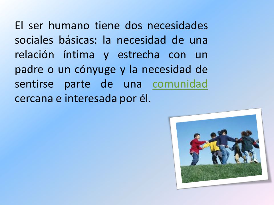 El ser humano tiene dos necesidades sociales básicas: la necesidad de una relación íntima y estrecha con un padre o un cónyuge y la necesidad de sentirse parte de una comunidad cercana e interesada por él.