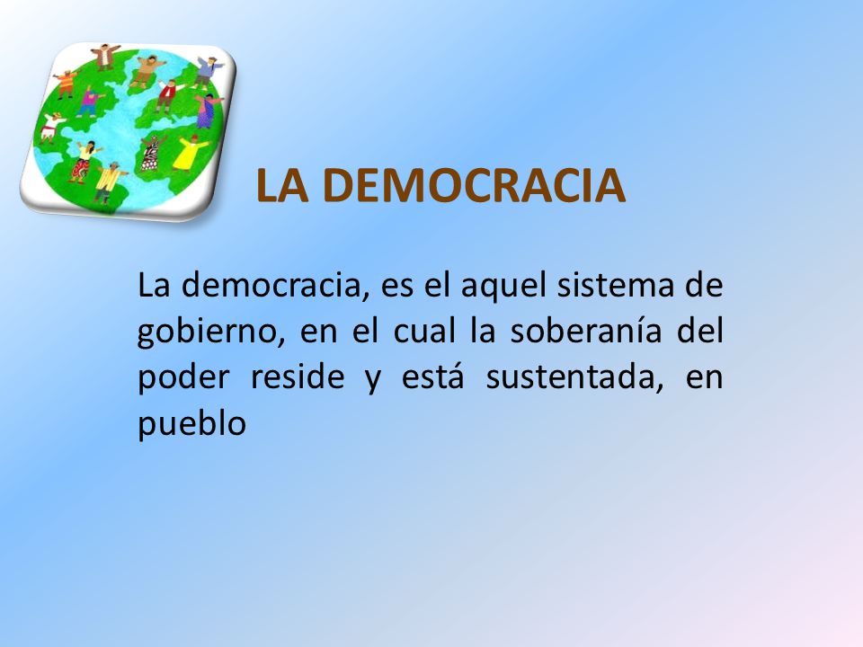 LA DEMOCRACIA La democracia, es el aquel sistema de gobierno, en el cual la soberanía del poder reside y está sustentada, en pueblo.