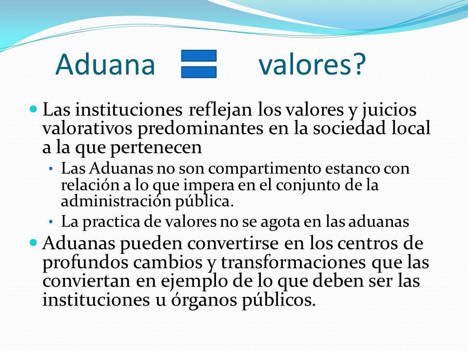 Aduana valores Las instituciones reflejan los valores y juicios valorativos predominantes en la sociedad local a la que pertenecen.