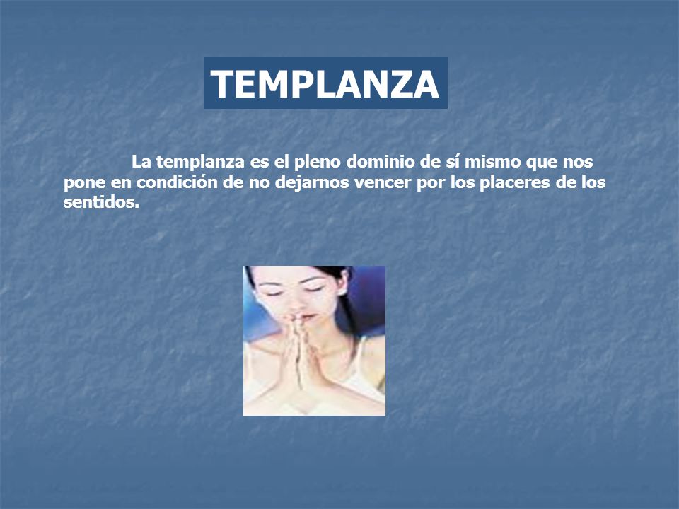 TEMPLANZA La templanza es el pleno dominio de sí mismo que nos pone en condición de no dejarnos vencer por los placeres de los sentidos.