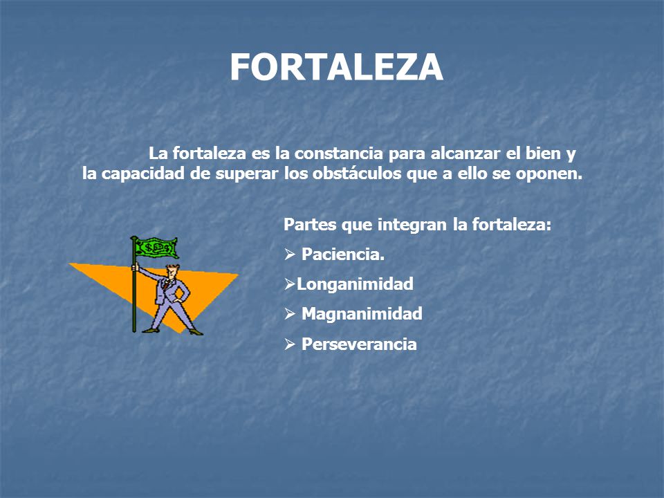 FORTALEZA La fortaleza es la constancia para alcanzar el bien y la capacidad de superar los obstáculos que a ello se oponen.