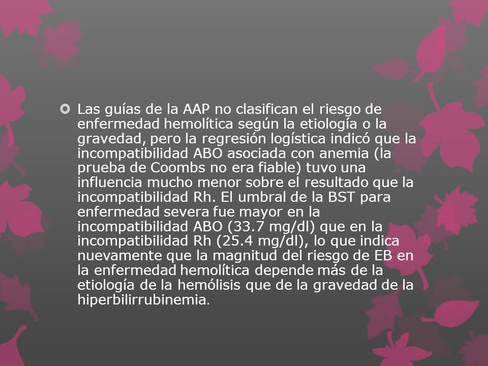 Las guías de la AAP no clasifican el riesgo de enfermedad hemolítica según la etiología o la gravedad, pero la regresión logística indicó que la incompatibilidad ABO asociada con anemia (la prueba de Coombs no era fiable) tuvo una influencia mucho menor sobre el resultado que la incompatibilidad Rh.