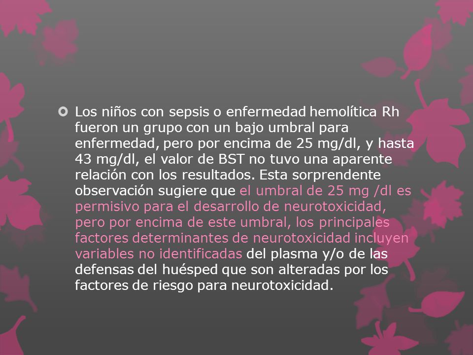 Los niños con sepsis o enfermedad hemolítica Rh fueron un grupo con un bajo umbral para enfermedad, pero por encima de 25 mg/dl, y hasta 43 mg/dl, el valor de BST no tuvo una aparente relación con los resultados.