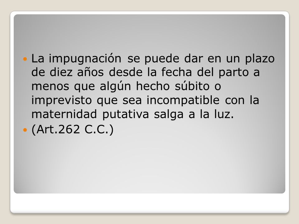 La impugnación se puede dar en un plazo de diez años desde la fecha del parto a menos que algún hecho súbito o imprevisto que sea incompatible con la maternidad putativa salga a la luz.