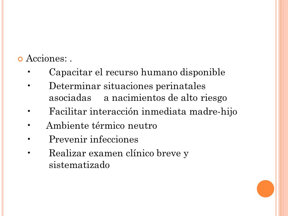 Acciones: . • Capacitar el recurso humano disponible. • Determinar situaciones perinatales asociadas a nacimientos de alto riesgo.