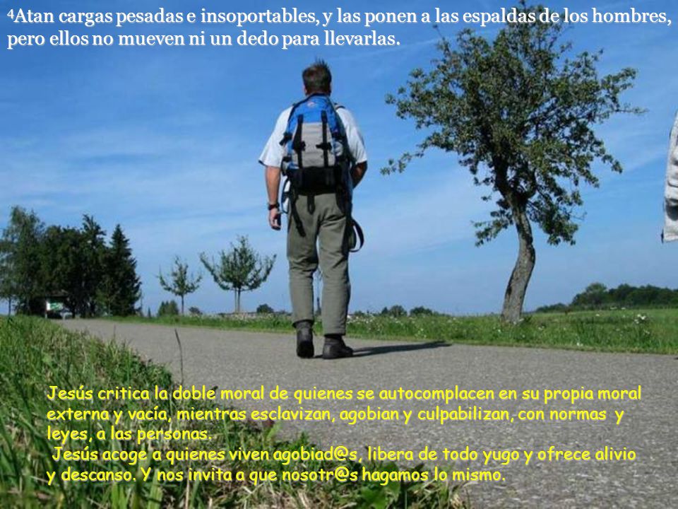 4Atan cargas pesadas e insoportables, y las ponen a las espaldas de los hombres, pero ellos no mueven ni un dedo para llevarlas.