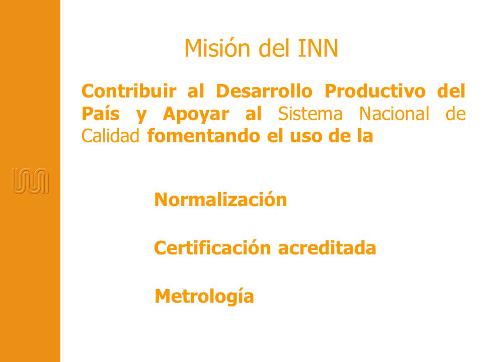Misión del INN Contribuir al Desarrollo Productivo del País y Apoyar al Sistema Nacional de Calidad fomentando el uso de la.