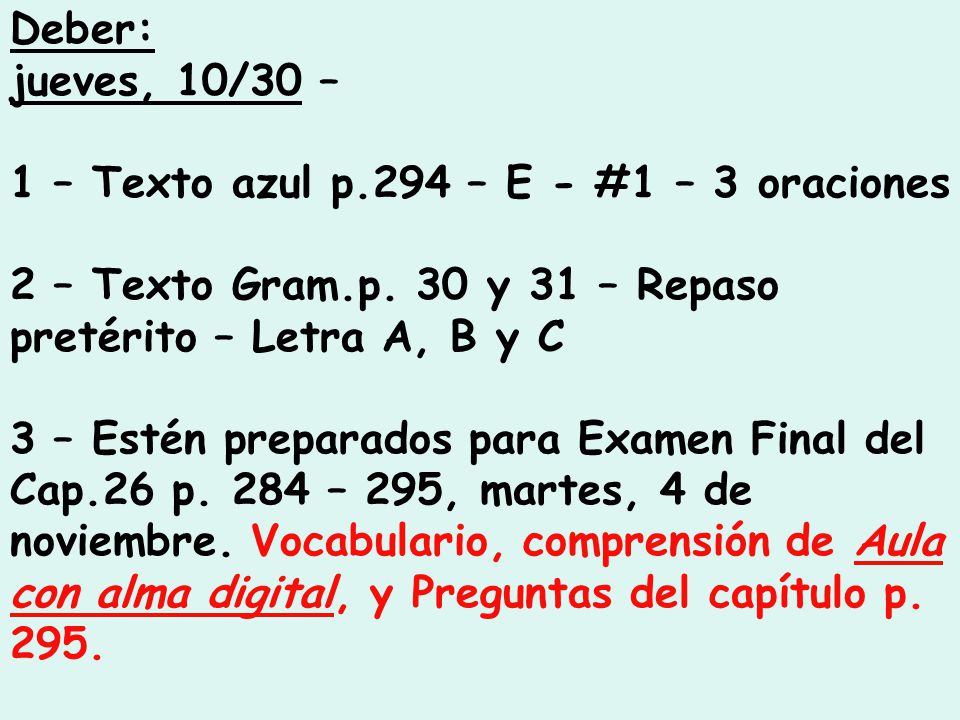 Deber: jueves, 10/30 – 1 – Texto azul p.294 – E - #1 – 3 oraciones. 2 – Texto Gram.p. 30 y 31 – Repaso pretérito – Letra A, B y C.