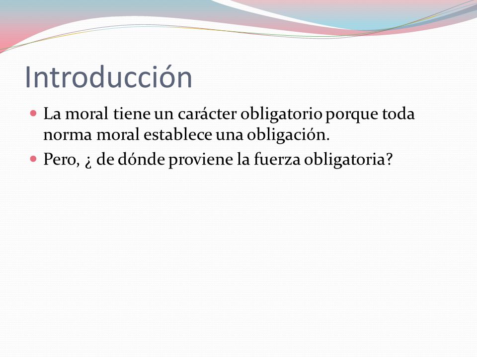 Introducción La moral tiene un carácter obligatorio porque toda norma moral establece una obligación.