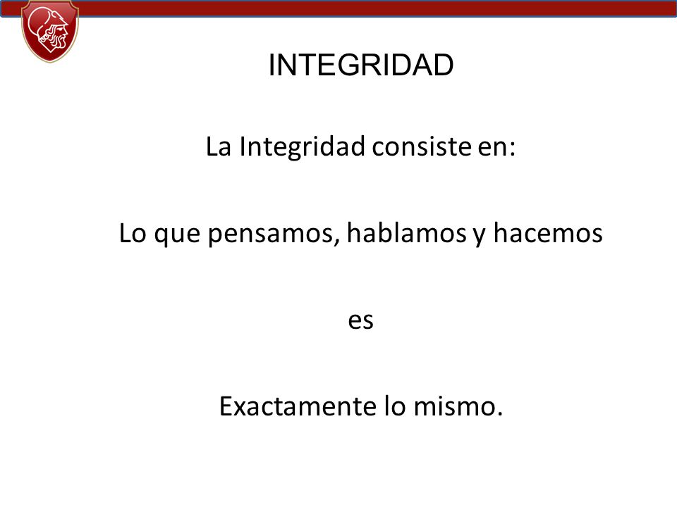 INTEGRIDAD La Integridad consiste en: Lo que pensamos, hablamos y hacemos es Exactamente lo mismo.