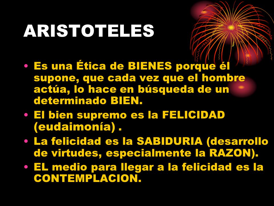 ARISTOTELES Es una Ética de BIENES porque él supone, que cada vez que el hombre actúa, lo hace en búsqueda de un determinado BIEN.