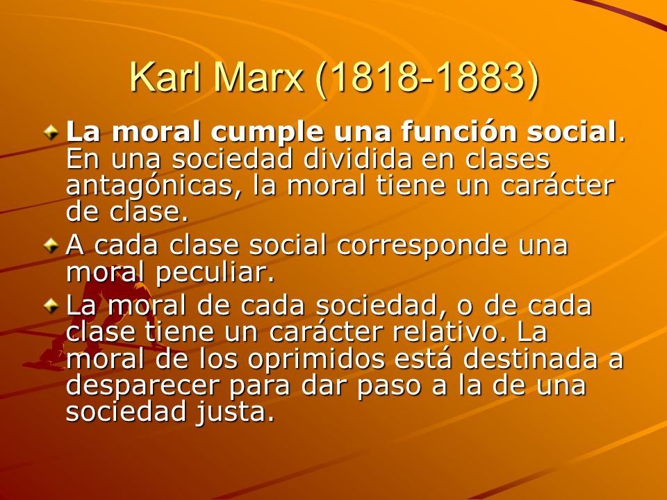 Karl Marx ( ) La moral cumple una función social. En una sociedad dividida en clases antagónicas, la moral tiene un carácter de clase.