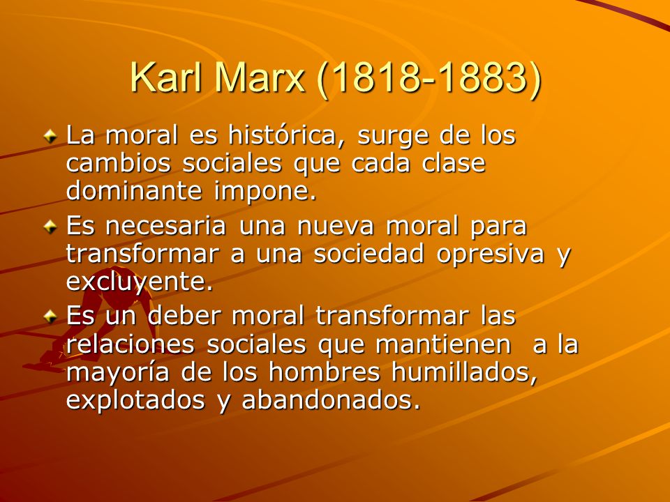 Karl Marx ( ) La moral es histórica, surge de los cambios sociales que cada clase dominante impone.
