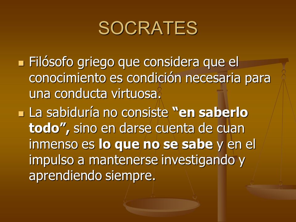 SOCRATES Filósofo griego que considera que el conocimiento es condición necesaria para una conducta virtuosa.
