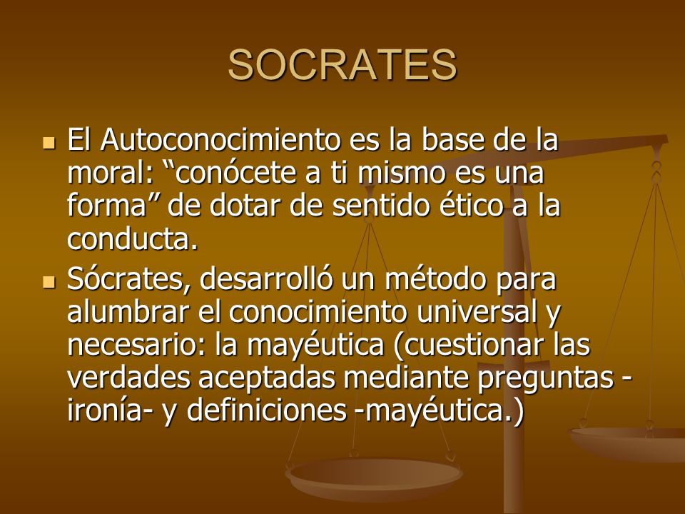 SOCRATES El Autoconocimiento es la base de la moral: conócete a ti mismo es una forma de dotar de sentido ético a la conducta.