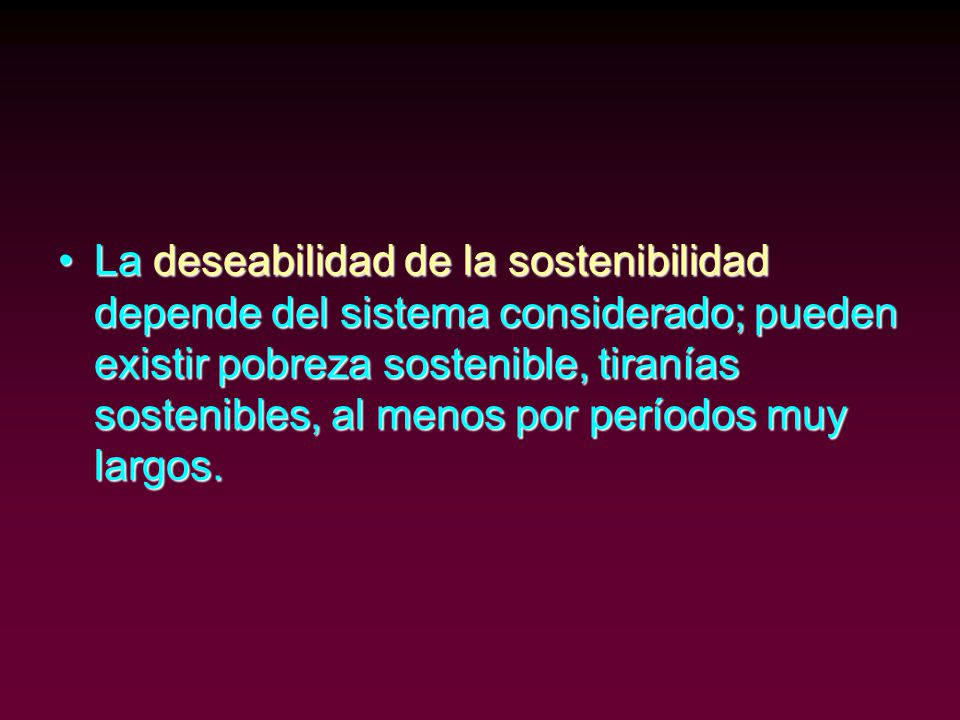 La deseabilidad de la sostenibilidad depende del sistema considerado; pueden existir pobreza sostenible, tiranías sostenibles, al menos por períodos muy largos.