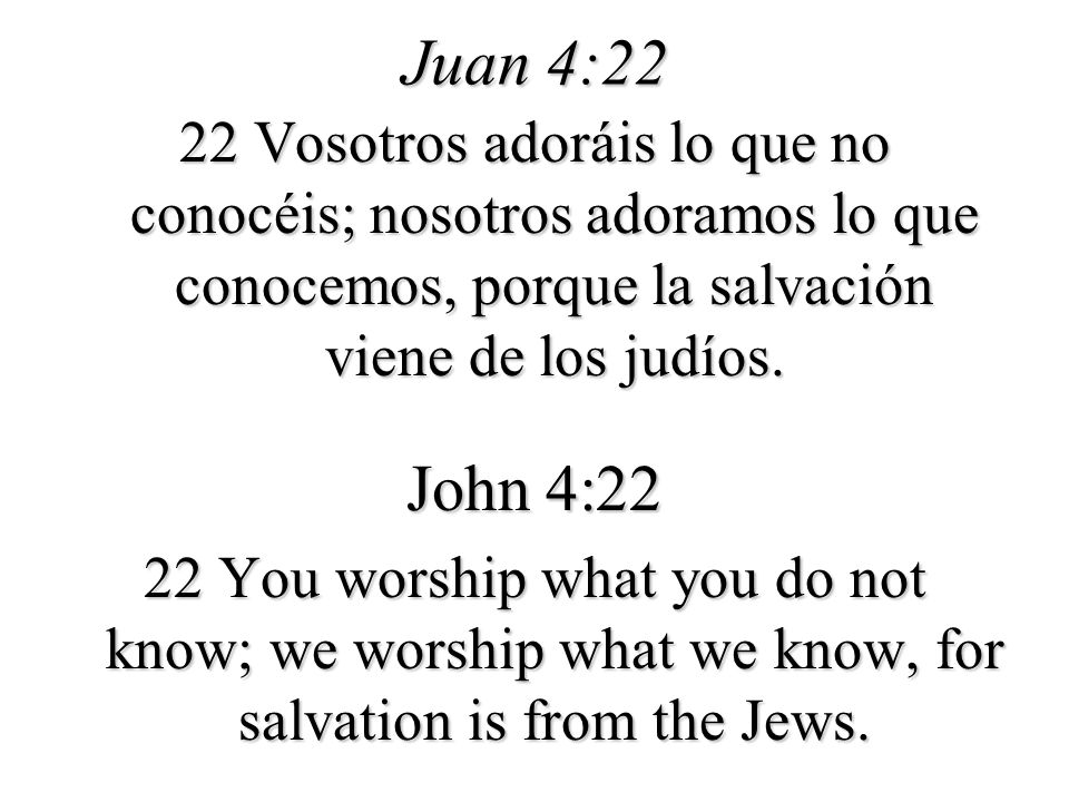 Juan 4:22 22 Vosotros adoráis lo que no conocéis; nosotros adoramos lo que conocemos, porque la salvación viene de los judíos.
