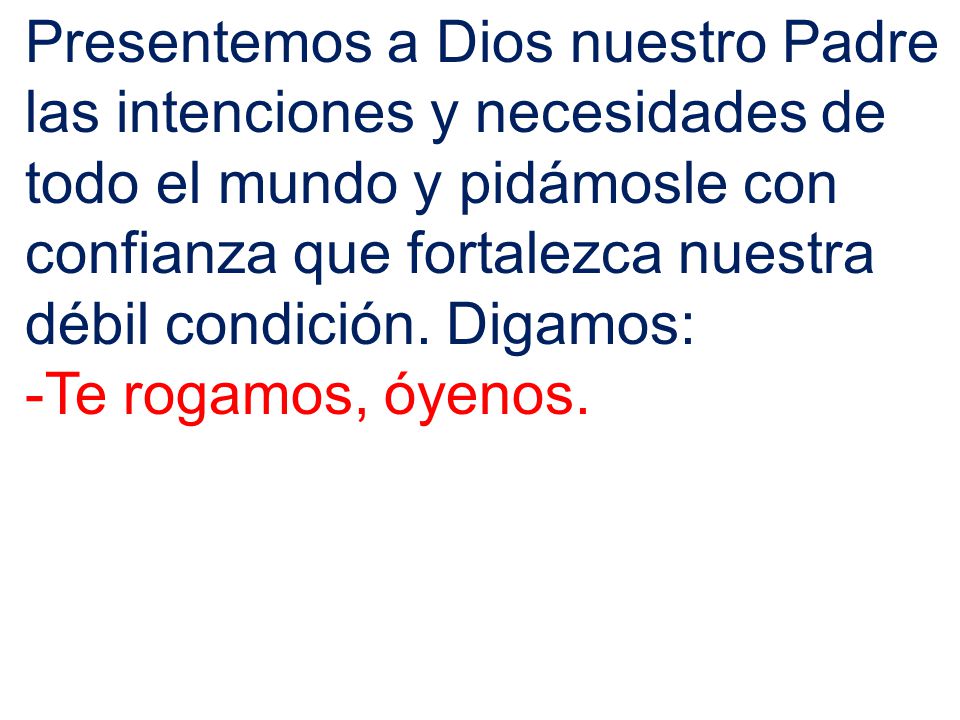 Presentemos a Dios nuestro Padre las intenciones y necesidades de todo el mundo y pidámosle con confianza que fortalezca nuestra débil condición. Digamos: