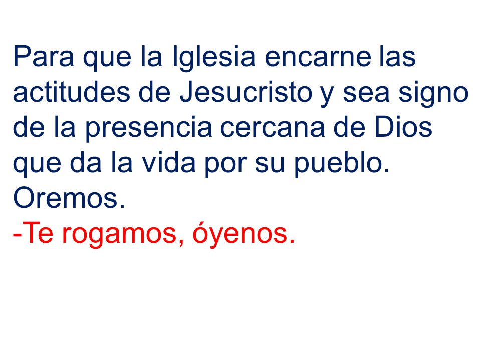 Para que la Iglesia encarne las actitudes de Jesucristo y sea signo de la presencia cercana de Dios que da la vida por su pueblo. Oremos.